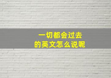 一切都会过去的英文怎么说呢