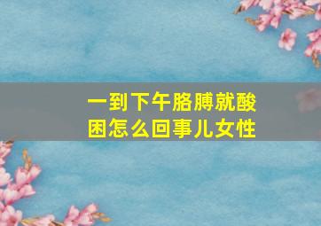 一到下午胳膊就酸困怎么回事儿女性