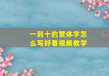 一到十的繁体字怎么写好看视频教学