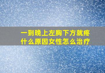 一到晚上左胸下方就疼什么原因女性怎么治疗