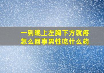 一到晚上左胸下方就疼怎么回事男性吃什么药