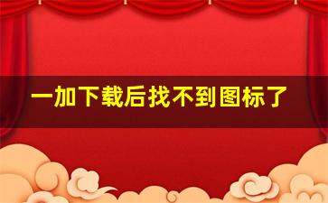 一加下载后找不到图标了