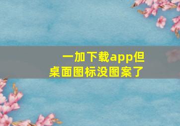 一加下载app但桌面图标没图案了