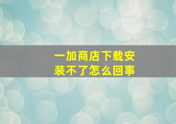 一加商店下载安装不了怎么回事