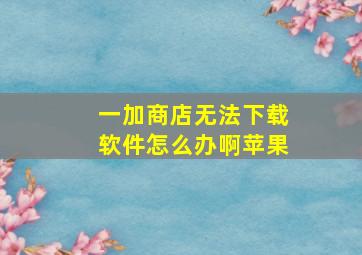 一加商店无法下载软件怎么办啊苹果