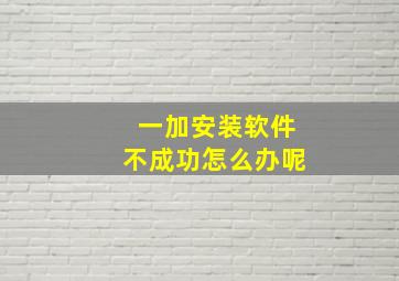 一加安装软件不成功怎么办呢