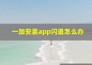 一加安装app闪退怎么办