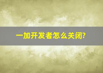 一加开发者怎么关闭?