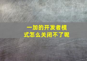 一加的开发者模式怎么关闭不了呢