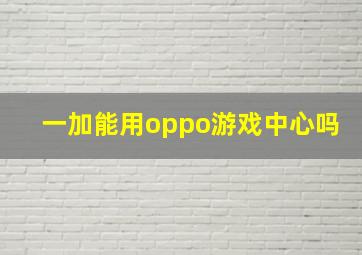 一加能用oppo游戏中心吗