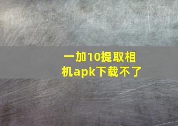 一加10提取相机apk下载不了