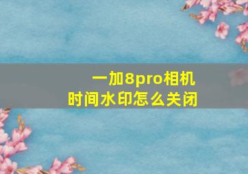 一加8pro相机时间水印怎么关闭