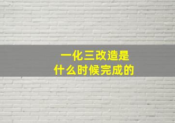 一化三改造是什么时候完成的