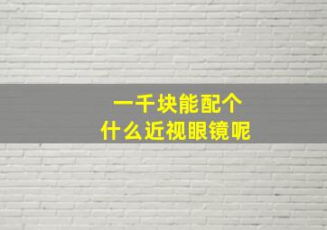 一千块能配个什么近视眼镜呢