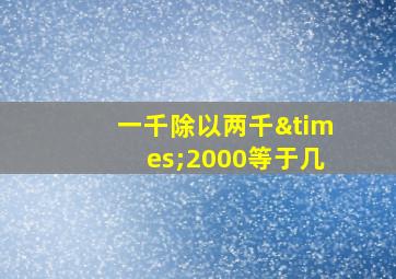 一千除以两千×2000等于几