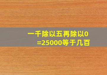 一千除以五再除以0=25000等于几百