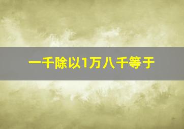 一千除以1万八千等于