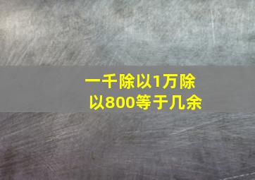 一千除以1万除以800等于几余