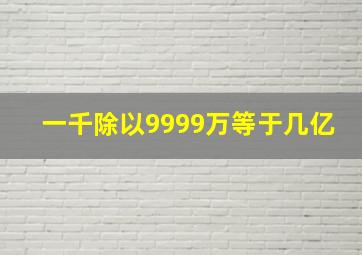 一千除以9999万等于几亿