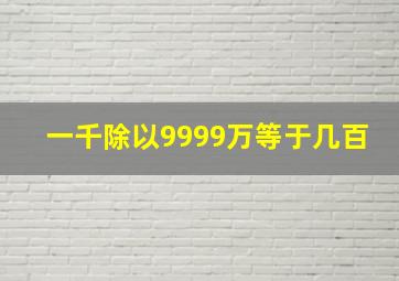 一千除以9999万等于几百