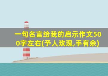 一句名言给我的启示作文500字左右(予人玫瑰,手有余)