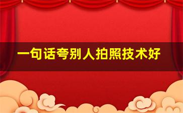 一句话夸别人拍照技术好