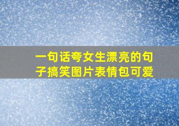 一句话夸女生漂亮的句子搞笑图片表情包可爱