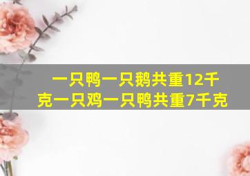 一只鸭一只鹅共重12千克一只鸡一只鸭共重7千克