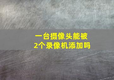 一台摄像头能被2个录像机添加吗