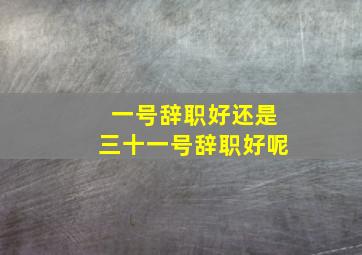 一号辞职好还是三十一号辞职好呢