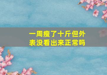 一周瘦了十斤但外表没看出来正常吗