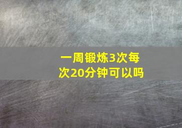 一周锻炼3次每次20分钟可以吗