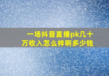 一场抖音直播pk几十万收入怎么样啊多少钱