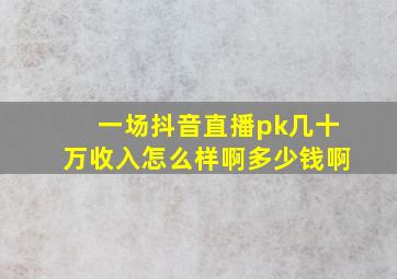 一场抖音直播pk几十万收入怎么样啊多少钱啊