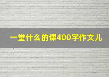 一堂什么的课400字作文儿