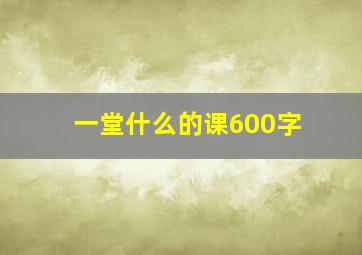 一堂什么的课600字