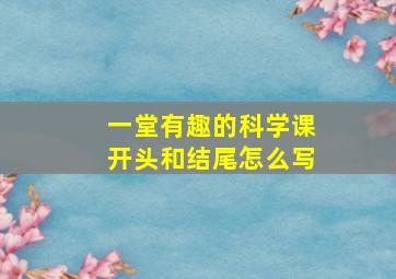 一堂有趣的科学课开头和结尾怎么写