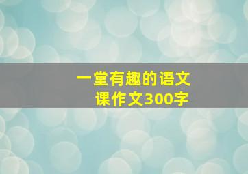 一堂有趣的语文课作文300字