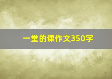 一堂的课作文350字