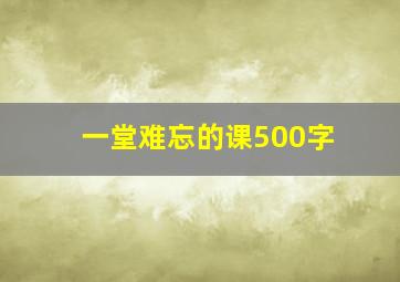 一堂难忘的课500字