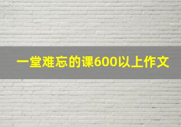 一堂难忘的课600以上作文