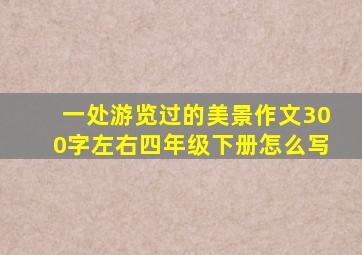 一处游览过的美景作文300字左右四年级下册怎么写