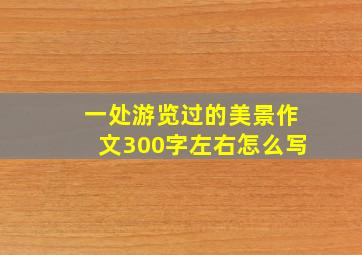 一处游览过的美景作文300字左右怎么写