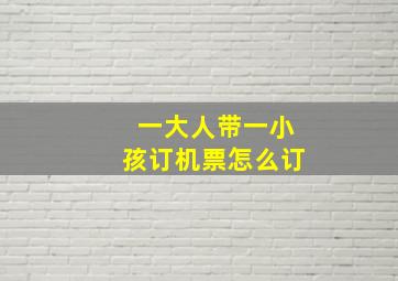 一大人带一小孩订机票怎么订