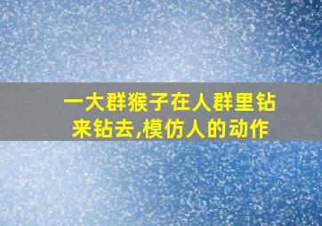 一大群猴子在人群里钻来钻去,模仿人的动作