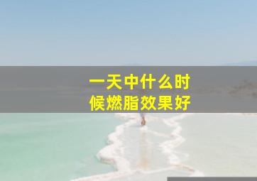 一天中什么时候燃脂效果好