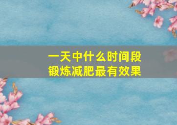 一天中什么时间段锻炼减肥最有效果