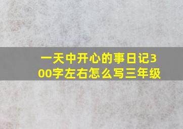 一天中开心的事日记300字左右怎么写三年级