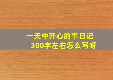 一天中开心的事日记300字左右怎么写呀