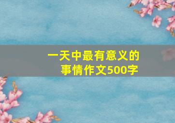 一天中最有意义的事情作文500字